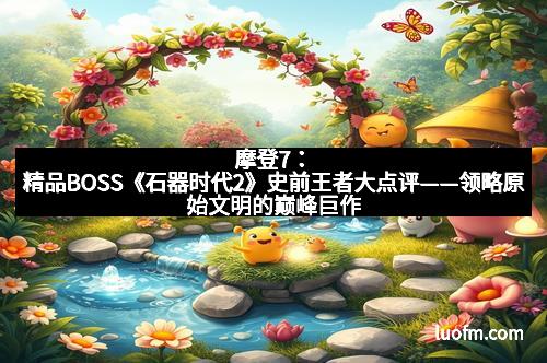 摩登7：精品BOSS《石器时代2》史前王者大点评——领略原始文明的巅峰巨作